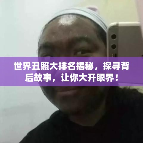 世界丑照大排名揭秘，探寻背后故事，让你大开眼界！