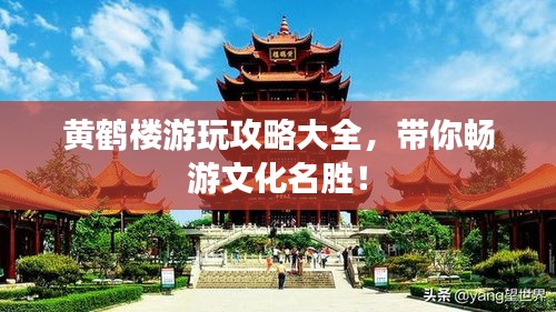 黄鹤楼游玩攻略大全，带你畅游文化名胜！