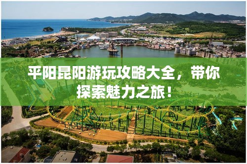 平阳昆阳游玩攻略大全，带你探索魅力之旅！