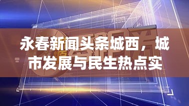 永春新闻头条城西，城市发展与民生热点实时关注