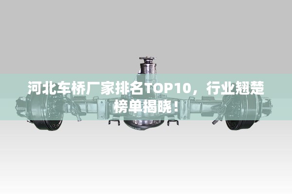 河北车桥厂家排名TOP10，行业翘楚榜单揭晓！