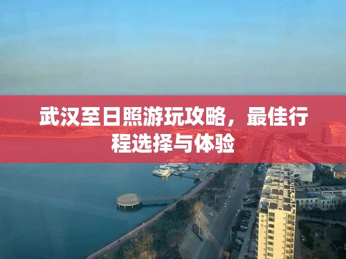 武汉至日照游玩攻略，最佳行程选择与体验