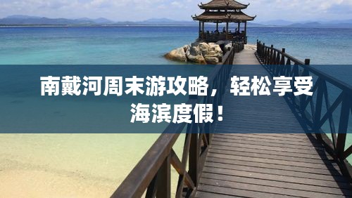 南戴河周末游攻略，轻松享受海滨度假！