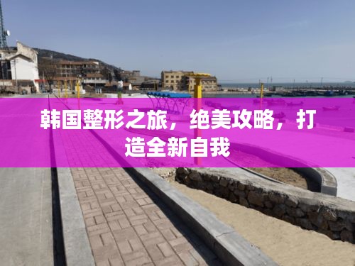 韩国整形之旅，绝美攻略，打造全新自我