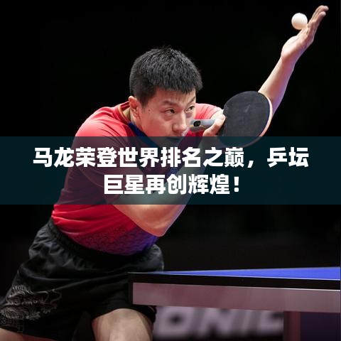 马龙荣登世界排名之巅，乒坛巨星再创辉煌！