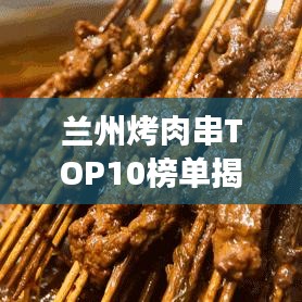兰州烤肉串TOP10榜单揭晓，城市美食独特魅力大赏！