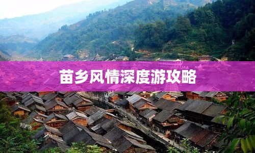 苗乡风情深度游攻略