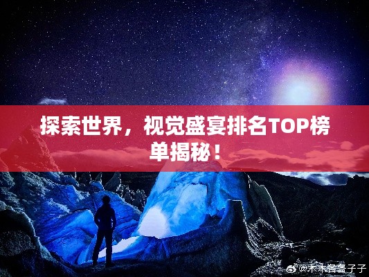 探索世界，视觉盛宴排名TOP榜单揭秘！