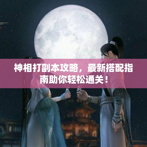 神相打副本攻略，最新搭配指南助你轻松通关！