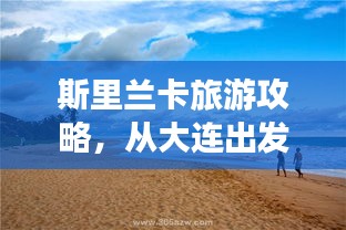 斯里兰卡旅游攻略，从大连出发，深度探索异域风情之美
