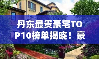 丹东最贵豪宅TOP10榜单揭晓！豪华府邸惊艳亮相