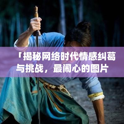 「揭秘网络时代情感纠葛与挑战，最闹心的图片大搜罗」