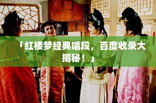 「红楼梦经典唱段，百度收录大揭秘！」