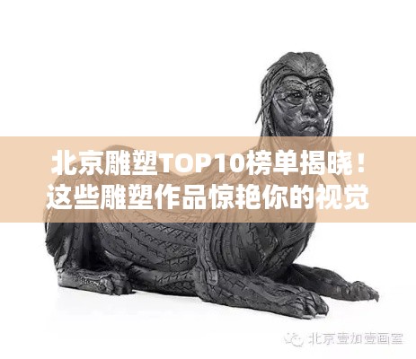 北京雕塑TOP10榜单揭晓！这些雕塑作品惊艳你的视觉盛宴！