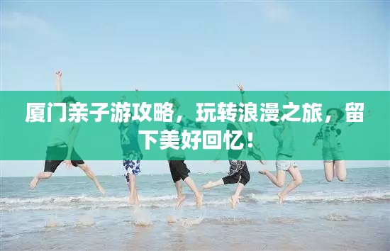 厦门亲子游攻略，玩转浪漫之旅，留下美好回忆！