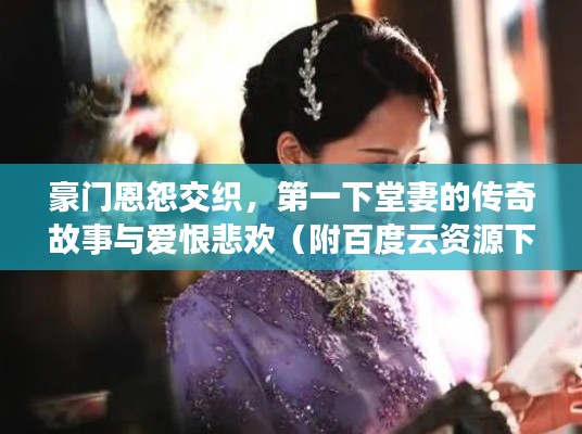 豪门恩怨交织，第一下堂妻的传奇故事与爱恨悲欢（附百度云资源下载）