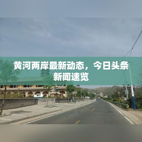 黄河两岸最新动态，今日头条新闻速览