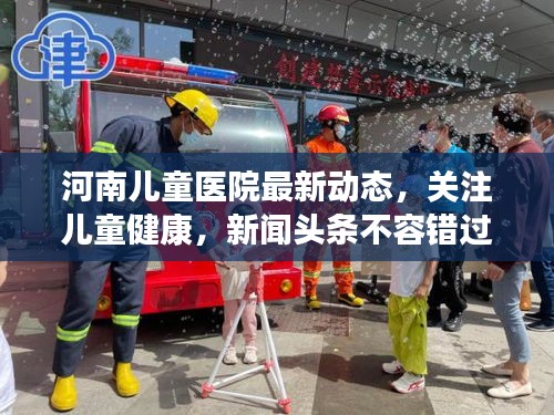 河南儿童医院最新动态，关注儿童健康，新闻头条不容错过