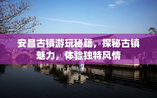 安昌古镇游玩秘籍，探秘古镇魅力，体验独特风情