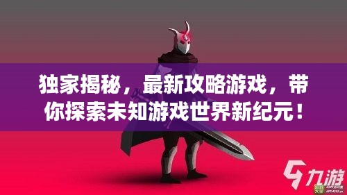 独家揭秘，最新攻略游戏，带你探索未知游戏世界新纪元！