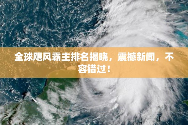 全球飓风霸主排名揭晓，震撼新闻，不容错过！