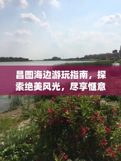 昌图海边游玩指南，探索绝美风光，尽享惬意假期！