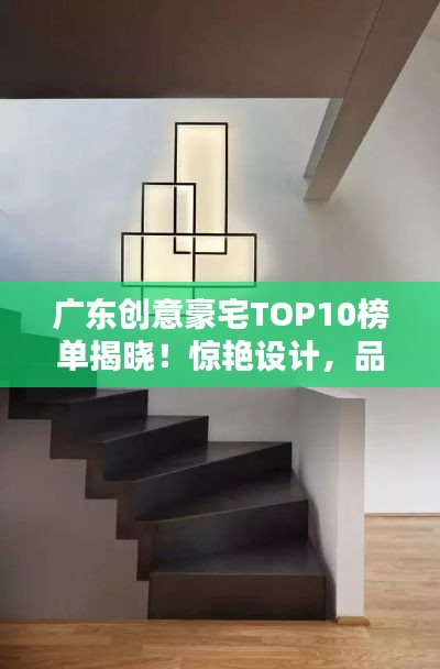广东创意豪宅TOP10榜单揭晓！惊艳设计，品质生活之选