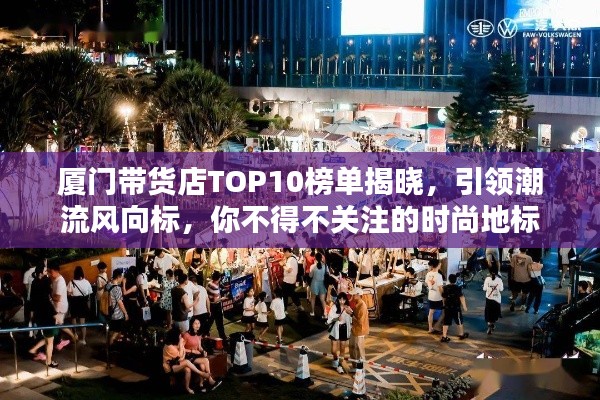厦门带货店TOP10榜单揭晓，引领潮流风向标，你不得不关注的时尚地标