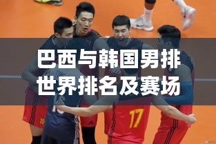 巴西与韩国男排世界排名及赛场表现瞩目，实力对比分析！