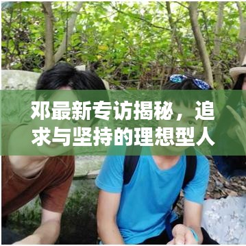 邓最新专访揭秘，追求与坚持的理想型人生之路