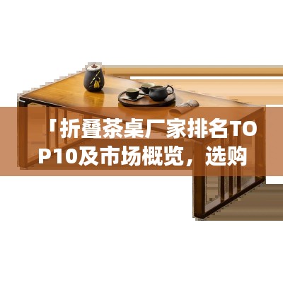 「折叠茶桌厂家排名TOP10及市场概览，选购指南一网打尽」