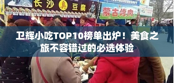 卫辉小吃TOP10榜单出炉！美食之旅不容错过的必选体验