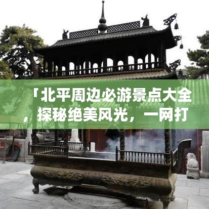 「北平周边必游景点大全，探秘绝美风光，一网打尽旅游攻略！」