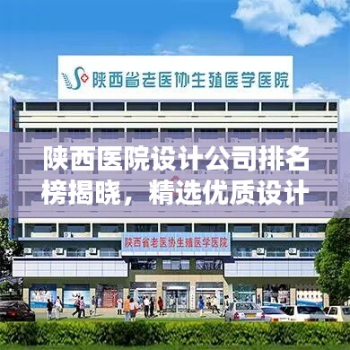 陕西医院设计公司排名榜揭晓，精选优质设计机构一览！