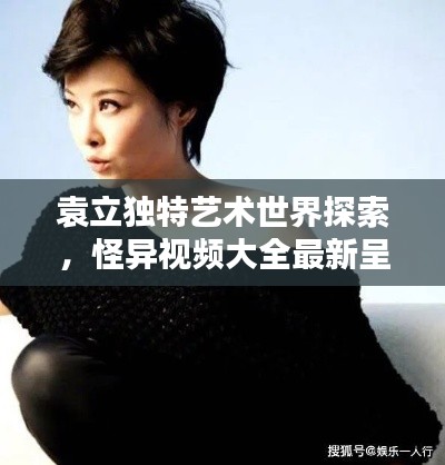 袁立独特艺术世界探索，怪异视频大全最新呈现