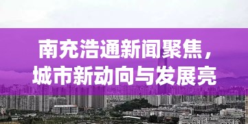南充浩通新闻聚焦，城市新动向与发展亮点一网打尽