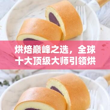 烘焙巅峰之选，全球十大顶级大师引领烘焙艺术风潮