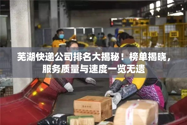 芜湖快递公司排名大揭秘！榜单揭晓，服务质量与速度一览无遗