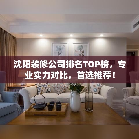 沈阳装修公司排名TOP榜，专业实力对比，首选推荐！