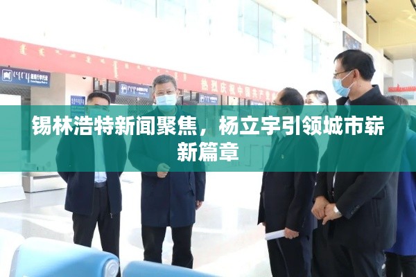 锡林浩特新闻聚焦，杨立宇引领城市崭新篇章