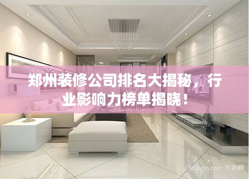 郑州装修公司排名大揭秘，行业影响力榜单揭晓！