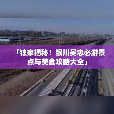 「独家揭秘！银川吴忠必游景点与美食攻略大全」