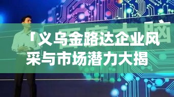 「义乌金路达企业风采与市场潜力大揭秘，百度带你深入了解！」