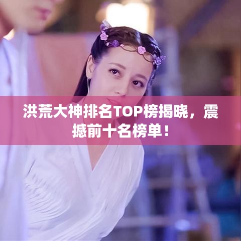 洪荒大神排名TOP榜揭晓，震撼前十名榜单！