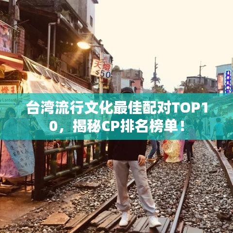 台湾流行文化最佳配对TOP10，揭秘CP排名榜单！
