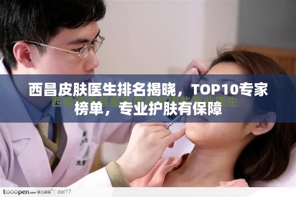 西昌皮肤医生排名揭晓，TOP10专家榜单，专业护肤有保障