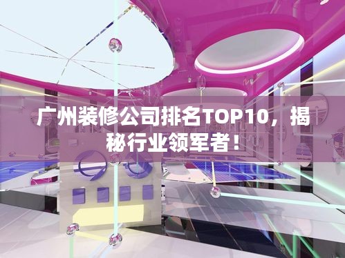 广州装修公司排名TOP10，揭秘行业领军者！