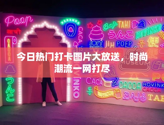 今日热门打卡图片大放送，时尚潮流一网打尽