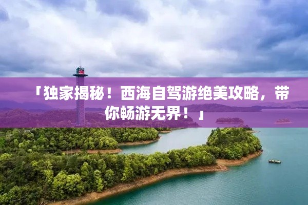 「独家揭秘！西海自驾游绝美攻略，带你畅游无界！」