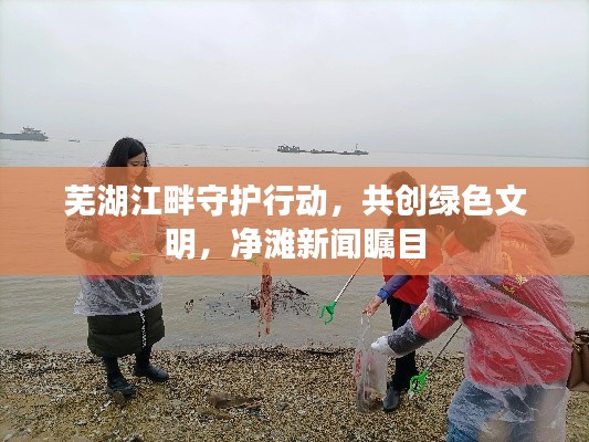 芜湖江畔守护行动，共创绿色文明，净滩新闻瞩目